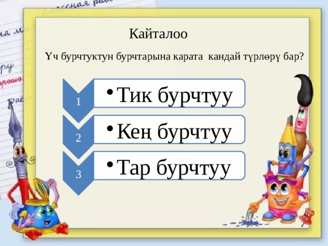 1 Тик бурчтуу Тик бурчтуу 2 Кең бурчтуу Кең бурчтуу 3 Тар бурчтуу Тар бурчтуу Кайталоо Үч бурчтуктун бурчтарына карата кандай түрлөрү бар? 