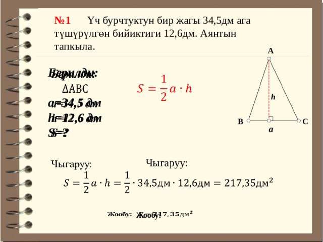 № 1 Үч бурчтуктун бир жагы 34,5дм ага түшүрүлгөн бийиктиги 12,6дм. Аянтын тапкыла. А   Берилди:  а=34,5 дм h=12,6 дм S=?    h С В а Чыгаруу:   Жообу:   