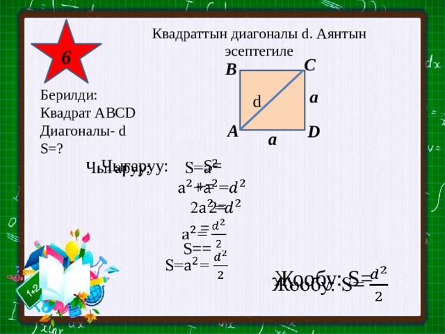 6 Квадраттын диагоналы d. Аянтын эсептегиле C B  d а Берилди: Квадрат АВСD Диагоналы- d S=? A D а Чыгаруу: S=    +=  2=  =  S== Жообу: S=   