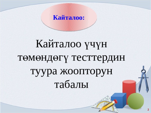 Кайталоо: Кайталоо үчүн төмөндөгү тесттердин туура жоопторун табалы  