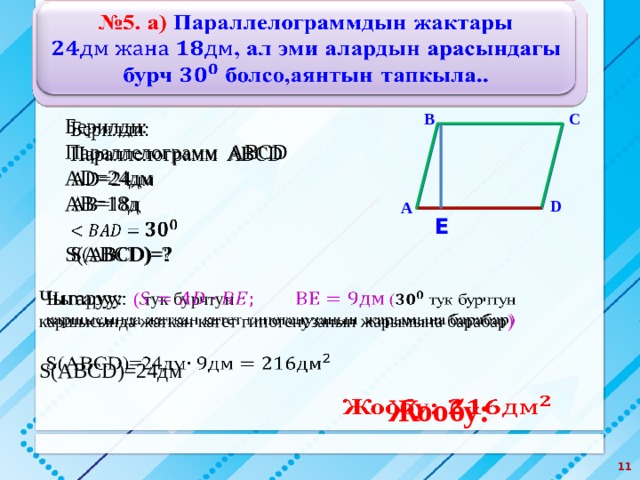 № 5. а) Параллелограммдын жактары , ал эми алардын арасындагы бурч болсо,аянтын тапкыла..   С В Берилди:   Параллелограмм ABCD AD=24дм АB=18д S(ABCD)=? D А Е Чыгаруу: ( тук бурчтун   каршысында жаткан катет гипотенузанын жарымына барабар ) S(ABCD)=24дм Жообу:     
