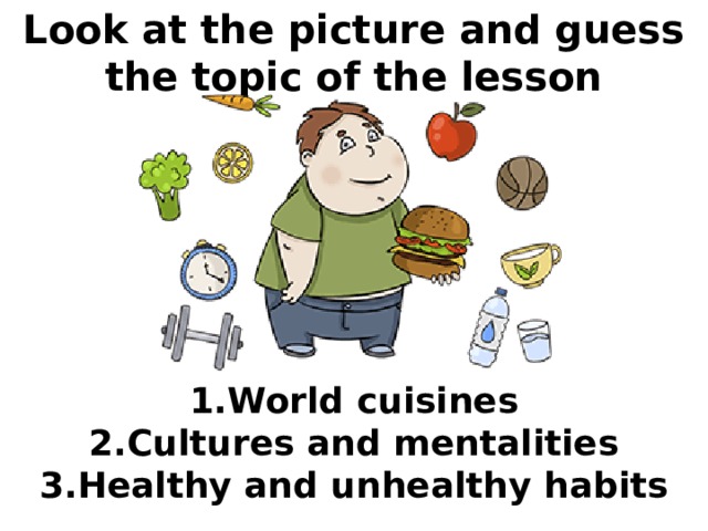 Look at the picture and guess the topic of the lesson World cuisines Cultures and mentalities Healthy and unhealthy habits 