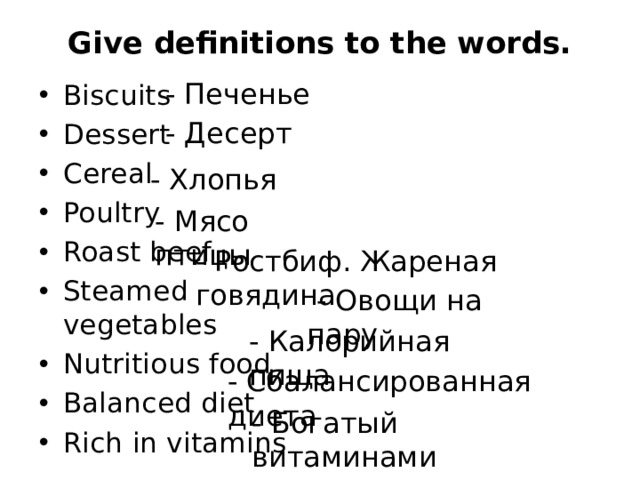 Give definitions to the words.   - Печенье Biscuits Dessert Cereal Poultry Roast beef Steamed vegetables Nutritious food Balanced diet Rich in vitamins - Десерт - Хлопья - Мясо птицы - Ростбиф. Жареная говядина  - Овощи на пару - Калорийная пища - Сбалансированная диета - Богатый витаминами 