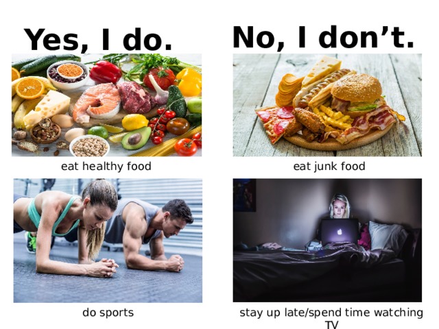 No, I don’t. Yes, I do. eat healthy food eat junk food do sports stay up late/spend time watching TV 