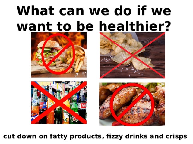 What can we do if we want to be healthier? cut down on fatty products, fizzy drinks and crisps 