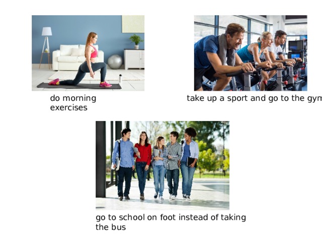 take up a sport and go to the gym do morning exercises go to school on foot instead of taking the bus 