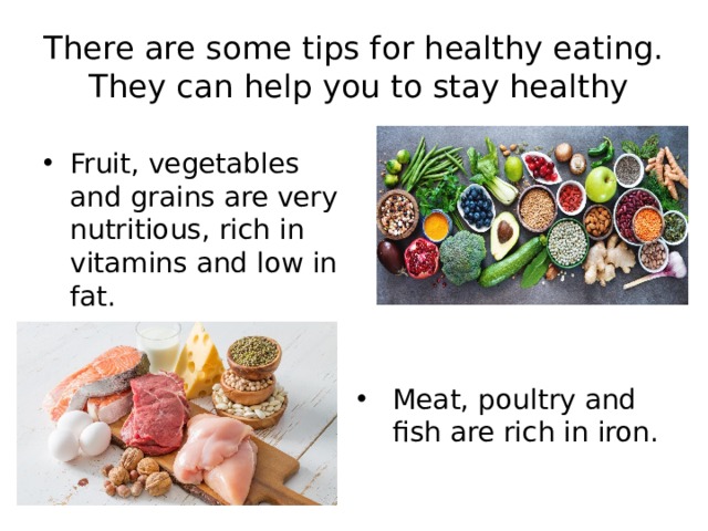 There are some tips for healthy eating.  They can help you to stay healthy Fruit, vegetables and grains are very nutritious, rich in vitamins and low in fat. Meat, poultry and fish are rich in iron. 