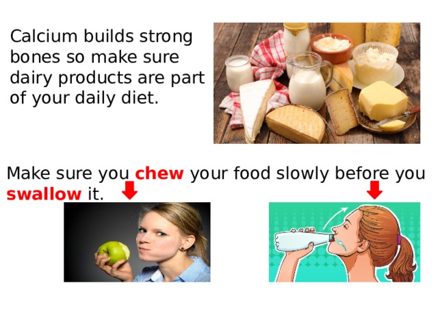 Calcium builds strong bones so make sure dairy products are part of your daily diet. Make sure you chew your food slowly before you swallow it. 