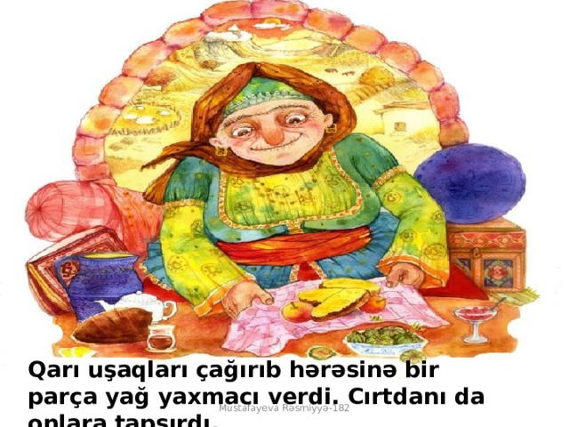 Qarı uşaqları çağırıb hərəsinə bir parça yağ yaxmacı verdi. Cırtdanı da onlara tapşırdı.   Mustafayeva Rəsmiyyə-182 
