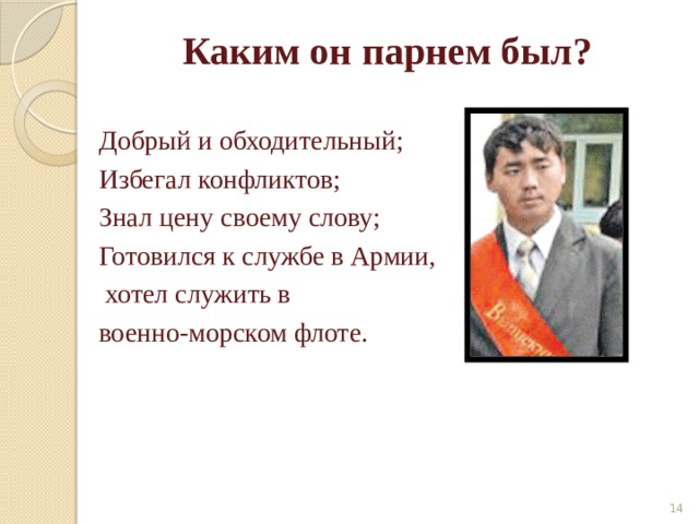  Каким он парнем был? Добрый и обходительный; Избегал конфликтов; Знал цену своему слову; Готовился к службе в Армии,  хотел служить в военно-морском флоте.  