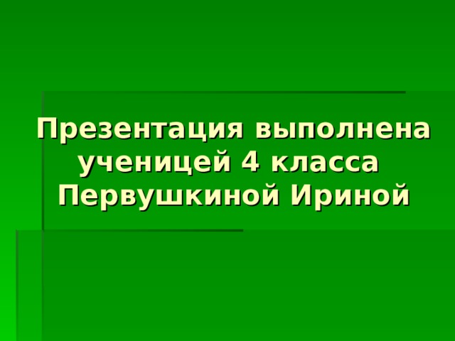 Презентация выполнена ученицей 4 класса  Первушкиной Ириной 