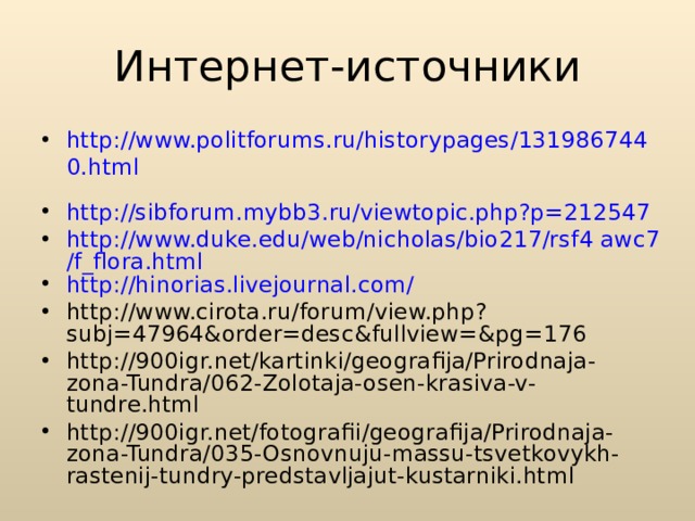 Интернет-источники http://www.politforums.ru/historypages/1319867440.html  http://sibforum.mybb3.ru/viewtopic.php?p=212547  http://www.duke.edu/web/nicholas/bio217/rsf4 awc7/f_flora.html http://hinorias.livejournal.com/ http://www.cirota.ru/forum/view.php?subj=47964&order=desc&fullview=&pg=176 http://900igr.net/kartinki/geografija/Prirodnaja-zona-Tundra/062-Zolotaja-osen-krasiva-v-tundre.html http://900igr.net/fotografii/geografija/Prirodnaja-zona-Tundra/035-Osnovnuju-massu-tsvetkovykh-rastenij-tundry-predstavljajut-kustarniki.html 