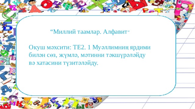 “ Миллий таамлар. Алфавит ” Оқуш мәхсити: ТЕ2. 1 Муәллимниң ярдими билән сөз, җүмлә, мәтинни тәкшүрәләйду вә хатасини түзитәләйду. 