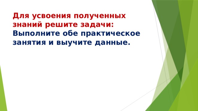 Для усвоения полученных знаний решите задачи:  Выполните обе практическое занятия и выучите данные.   