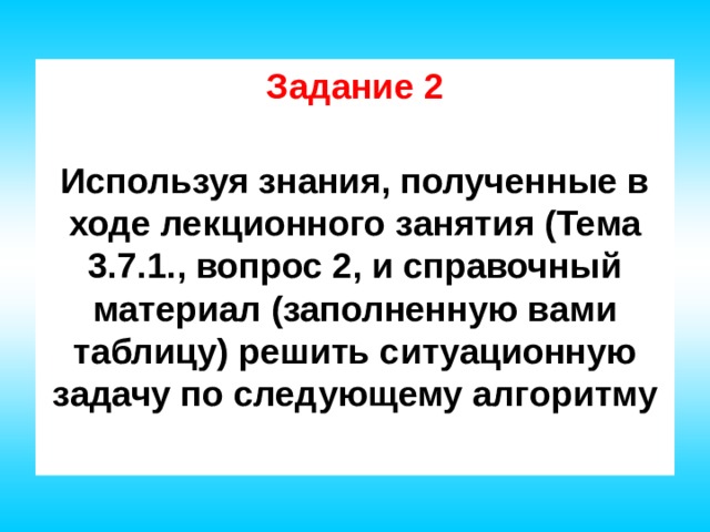 Задание 2  Используя знания, полученные в ходе лекционного занятия (Тема 3.7.1., вопрос 2, и справочный материал (заполненную вами таблицу) решить ситуационную задачу по следующему алгоритму 