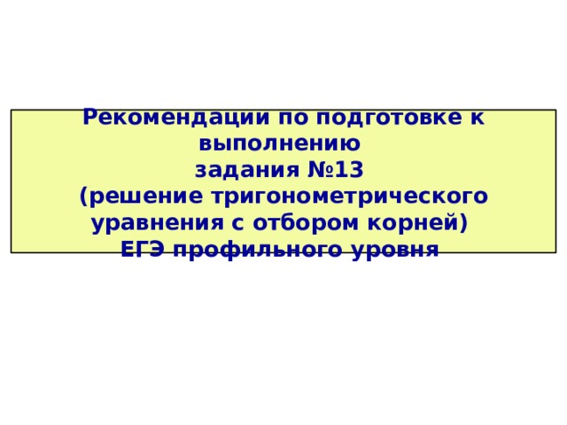 Рекомендации по подготовке к выполнению  задания №13  (решение тригонометрического уравнения с отбором корней)  ЕГЭ профильного уровня 