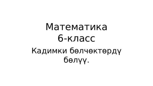 Математика  6-класс Кадимки бөлчөктөрдү бөлүү. 