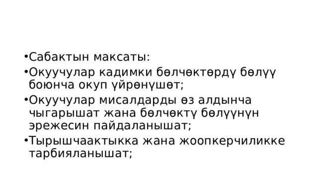 Сабактын максаты: Окуучулар кадимки бөлчөктөрдү бөлүү боюнча окуп үйрөнүшөт; Окуучулар мисалдарды өз алдынча чыгарышат жана бөлчөктү бөлүүнүн эрежесин пайдаланышат; Тырышчаактыкка жана жоопкерчиликке тарбияланышат; 