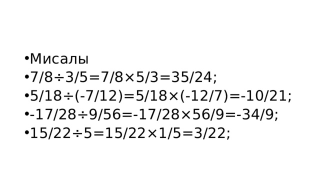 Мисалы 7/8÷3/5=7/8×5/3=35/24; 5/18÷(-7/12)=5/18×(-12/7)=-10/21; -17/28÷9/56=-17/28×56/9=-34/9; 15/22÷5=15/22×1/5=3/22; 