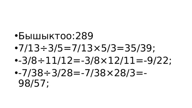 Бышыктоо:289 7/13÷3/5=7/13×5/3=35/39; -3/8÷11/12=-3/8×12/11=-9/22; -7/38÷3/28=-7/38×28/3=-98/57; 