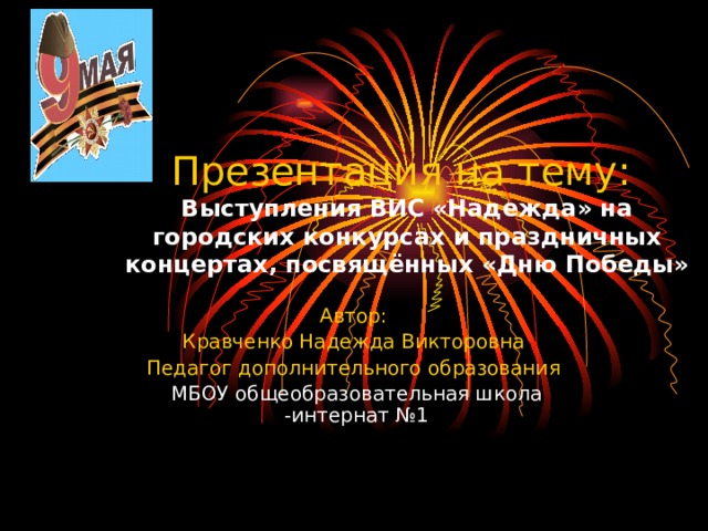 Презентация на тему:   Выступления ВИС «Надежда» на городских конкурсах и праздничных концертах, посвящённых «Дню Победы» Автор: Кравченко Надежда Викторовна Педагог дополнительного образования МБОУ общеобразовательная школа -интернат №1 