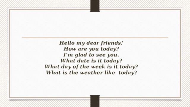 Hello my dear friends!  How are you today?  I’m glad to see you.  What date is it today?  What day of the week is it today?  What is the weather like today ?   