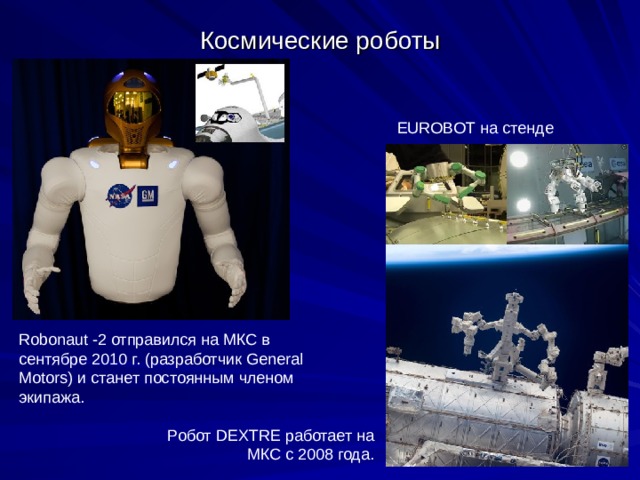 Космические роботы EUROBOT на стенде Robonaut -2 отправился на МКС в сентябре 2010 г. (разработчик General Motors) и станет постоянным членом экипажа. Робот DEXTRE работает на МКС с 2008 года. 