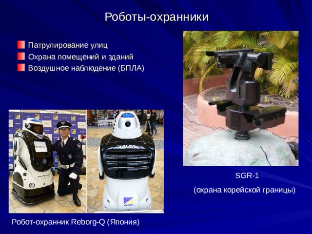 Роботы-охранники Патрулирование улиц Охрана помещений и зданий Воздушное наблюдение (БПЛА) SGR-1 ( охрана корейской границы) Робот-охранник Reborg-Q ( Япония ) 