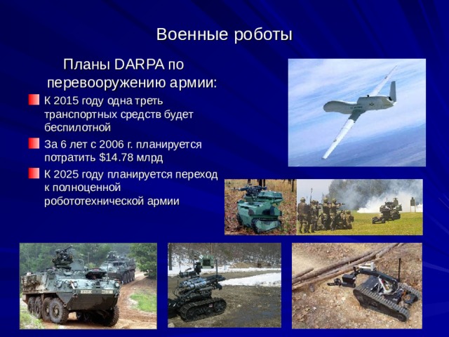 Военные роботы Планы DARPA по перевооружению армии: К 2015 году одна треть транспортных средств будет беспилотной За 6 лет с 2006 г. планируется потратить $14.78 млрд К 2025 году планируется переход к полноценной робототехнической армии 