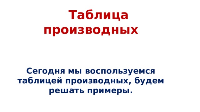  Таблица производных    Сегодня мы воспользуемся таблицей производных, будем решать примеры. 