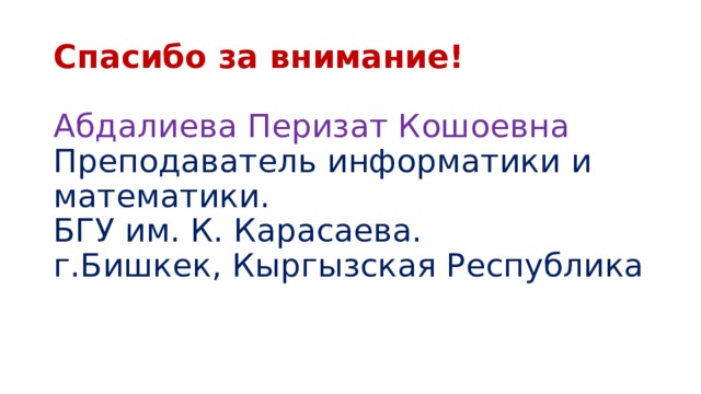 Спасибо за внимание!   Абдалиева Перизат Кошоевна  Преподаватель информатики и математики.  БГУ им. К. Карасаева.  г.Бишкек, Кыргызская Республика    