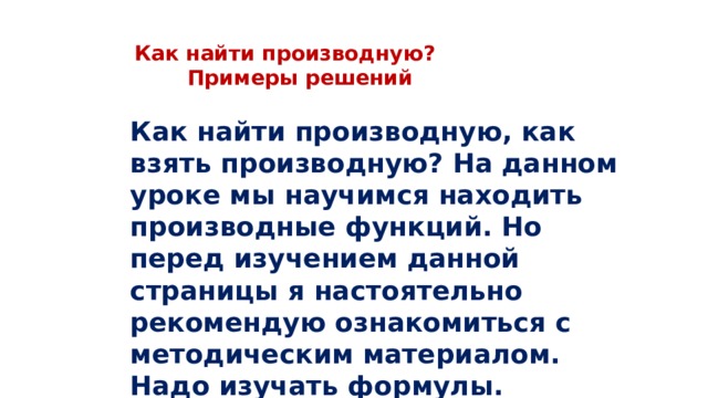 Как найти производную?  Примеры решений   Как найти производную, как взять производную? На данном уроке мы научимся находить производные функций. Но перед изучением данной страницы я настоятельно рекомендую ознакомиться с методическим материалом. Надо изучать формулы. 