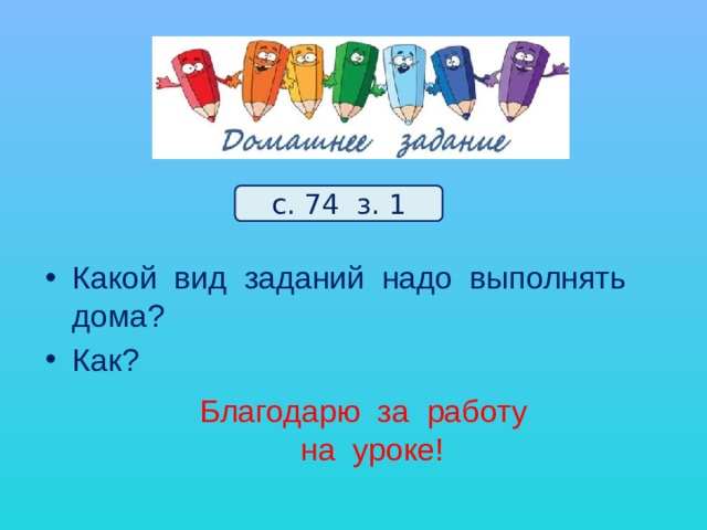 с. 74 з. 1 Какой вид заданий надо выполнять дома? Как? Благодарю за работу  на уроке! 