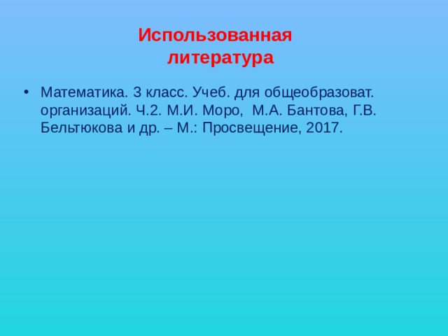 Использованная  литература Математика. 3 класс. Учеб. для общеобразоват. организаций. Ч.2. М.И. Моро, М.А. Бантова, Г.В. Бельтюкова и др. – М.: Просвещение, 2017. 