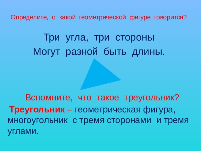 Определите, о какой геометрической фигуре говорится? Три угла, три стороны Могут разной быть длины. Вспомните, что такое треугольник?   Треугольник  – геометрическая фигура, многоугольник с тремя сторонами и тремя углами. 