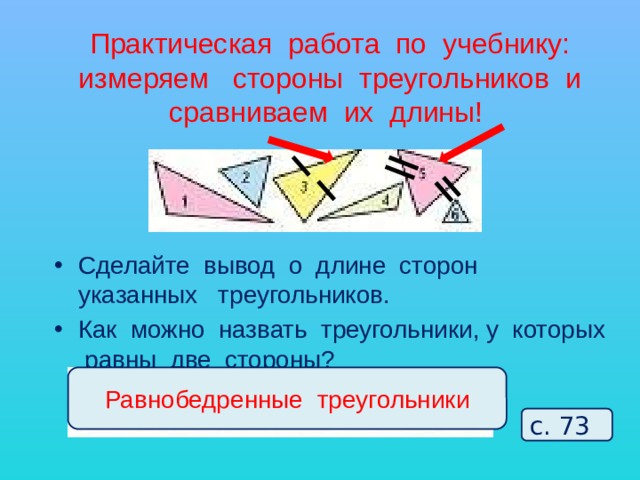 Практическая работа по учебнику:  измеряем стороны треугольников и сравниваем их длины! Сделайте вывод о длине сторон указанных треугольников. Как можно назвать треугольники, у которых равны две стороны? Равнобедренные треугольники с. 73 