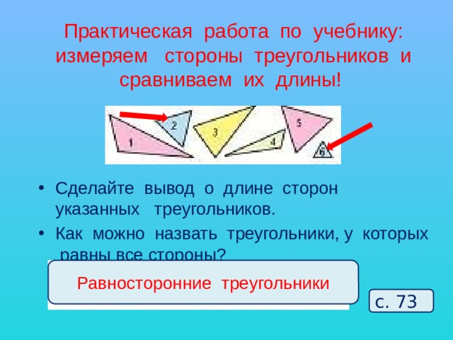 Практическая работа по учебнику:  измеряем стороны треугольников и сравниваем их длины! Сделайте вывод о длине сторон указанных треугольников. Как можно назвать треугольники, у которых равны все стороны? Равносторонние треугольники с. 73 