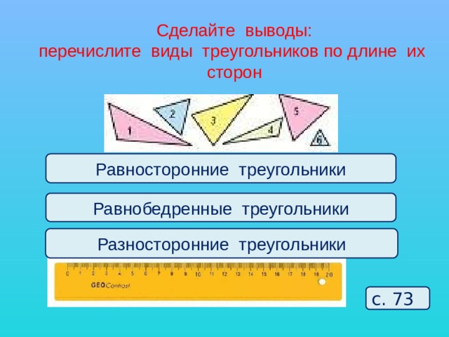 Сделайте выводы:  перечислите виды треугольников по длине их сторон Равносторонние треугольники Равнобедренные треугольники Разносторонние треугольники с. 73 
