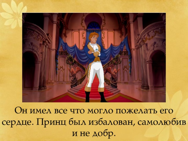 Он имел все что могло пожелать его сердце. Принц был избалован, самолюбив и не добр. 