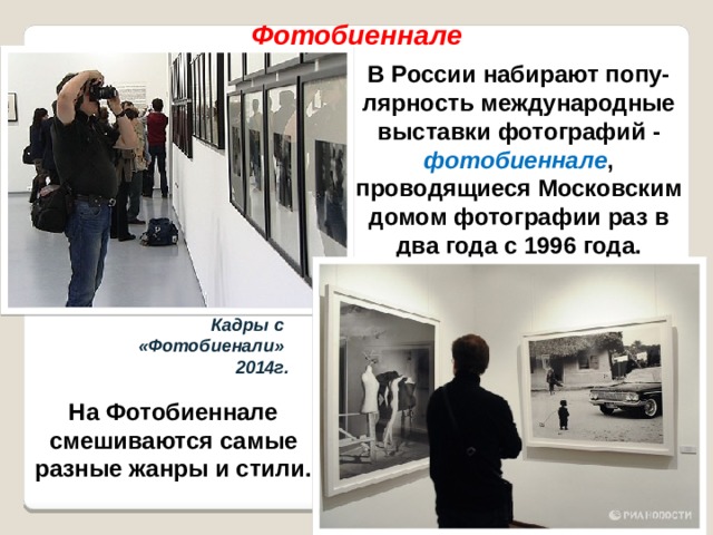 Фотобиеннале В России набирают попу-лярность международные выставки фотографий - фотобиеннале , проводящиеся Московским домом фотографии раз в два года с 1996 года. Кадры с «Фотобиенали» 2014г. На Фотобиеннале смешиваются самые разные жанры и стили. 