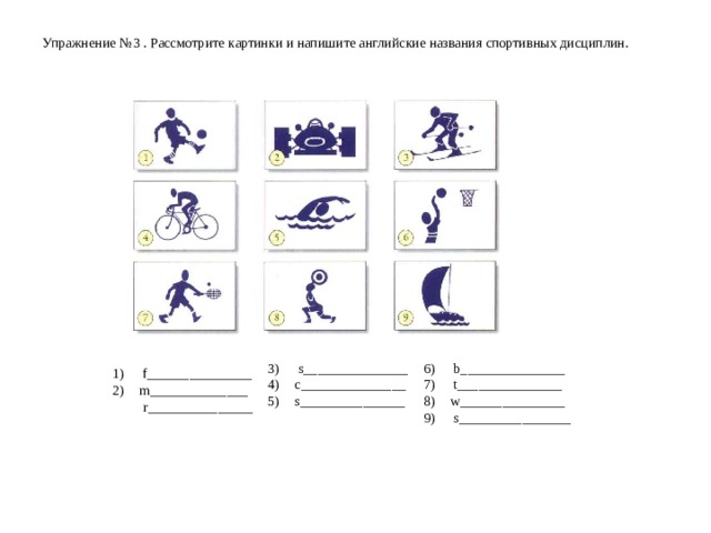 Упражнение № 3  . Рассмотрите картинки и напишите английские названия спортивных дисциплин.     s_______________ c_______________ s_______________  b_______________  t_______________ w_______________  s________________  f_______________ m______________  r_______________ 