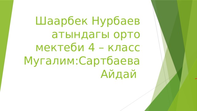 Шаарбек Нурбаев атындагы орто мектеби 4 – класс Мугалим:Сартбаева Айдай 