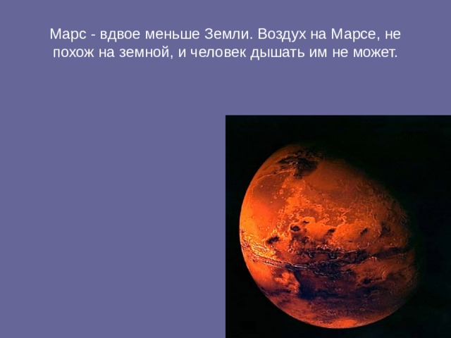 Марс - вдвое меньше Земли. Воздух на Марсе, не похож на земной, и человек дышать им не может. 