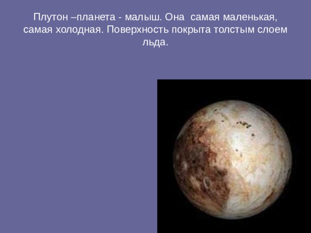 Плутон –планета - малыш. Она самая маленькая, самая холодная. Поверхность покрыта толстым слоем льда. 