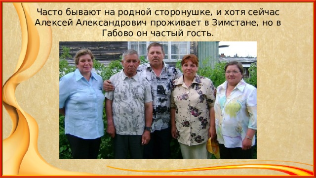 Часто бывают на родной сторонушке, и хотя сейчас Алексей Александрович проживает в Зимстане, но в Габово он частый гость. 