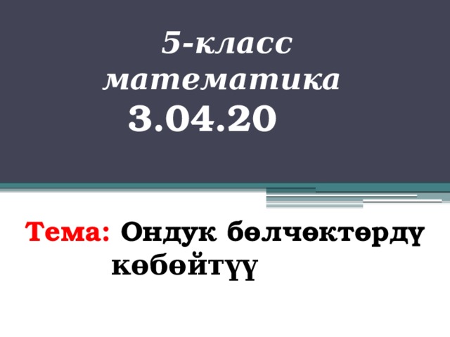 5-класс математика 3.04.20 Тема: Ондук бөлчөктөрдү   көбөйтүү  