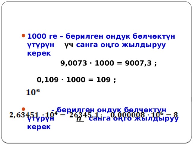 1000 ге – берилген ондук бөлчөктүн үтүрүн үч санга оңго жылдыруу керек  9,0073 ∙ 1000 = 9007,3 ;    0,109 ∙ 1000 = 109 ;    - берилген ондук бөлчөктүн үтүрүн n санга оңго жылдыруу керек 