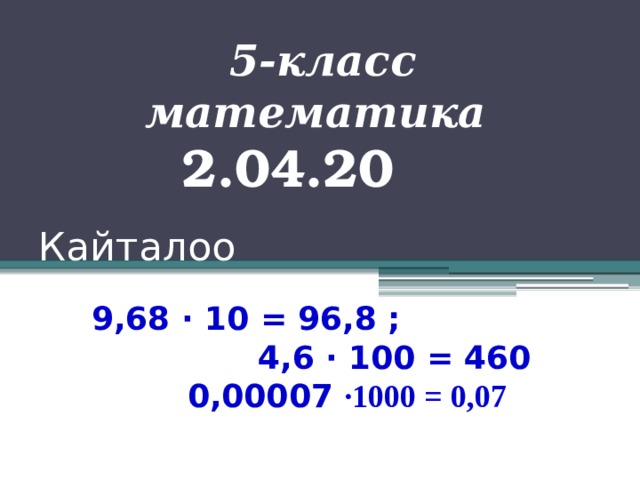 5-класс математика 2.04.20 Кайталоо 9,68 ∙ 10 = 96,8 ;  4,6 ∙ 100 = 460    0,00007 ∙1000 = 0,07 