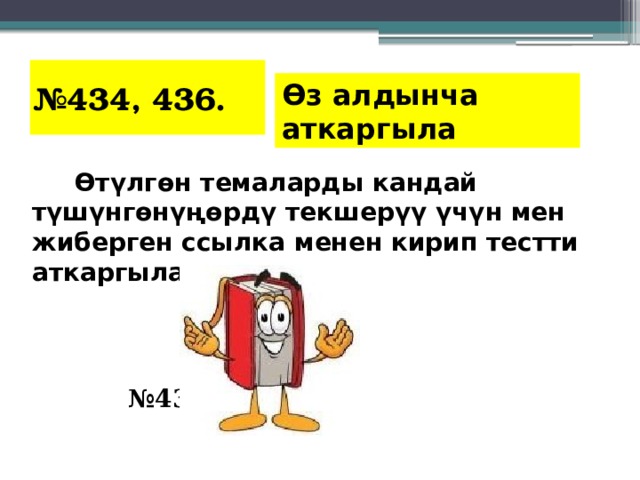 № 434, 436. Өз алдынча аткаргыла   Өтүлгөн темаларды кандай түшүнгөнүңөрдү текшерүү үчүн мен жиберген ссылка менен кирип тестти аткаргыла.      Үй иши     № 435, 437  