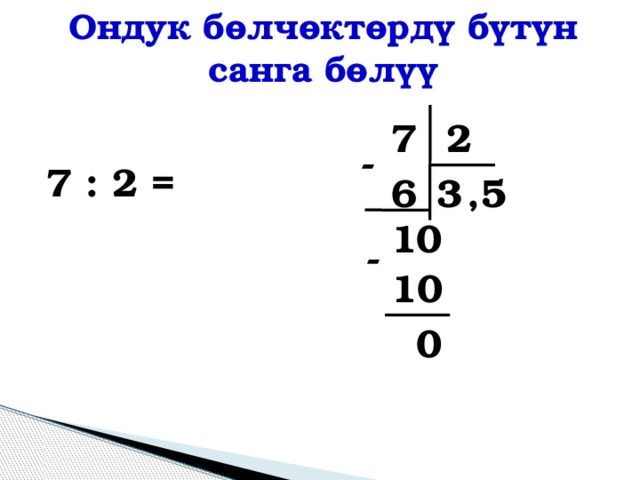 Ондук бөлчөктөрдү бүтүн санга бөлүү  7 : 2 = 2 7 - 6 3 5 , 1 0 - 10 0 